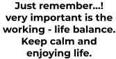 Just remember…! very important is the  working - life balance. Keep calm and enjoying life.