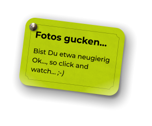 Fotos gucken… Bist Du etwa neugierig Ok…, so click and watch… ;-)